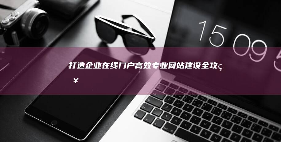 打造企业在线门户：高效、专业网站建设全攻略